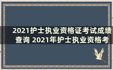 2021护士执业资格证考试成绩查询 2021年护士执业资格考试成绩查询说明